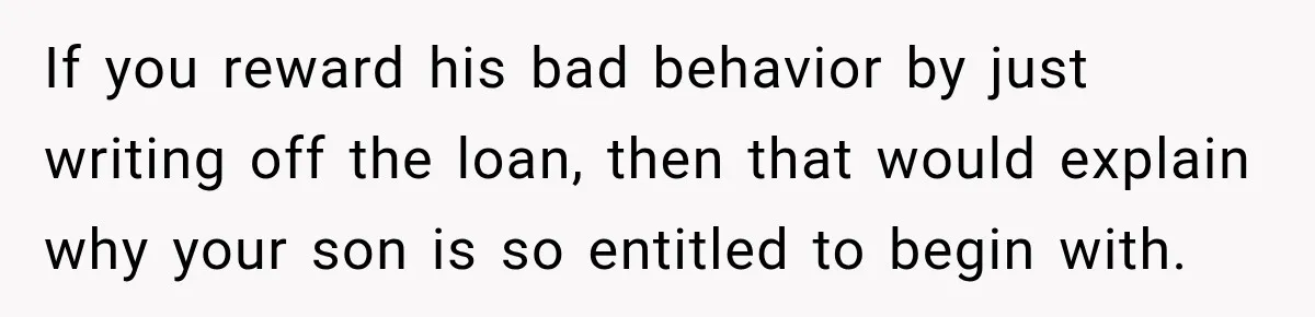 If you reward his bad behavior by just writing off the loan, then that would explain why your son is so entitled to begin with.