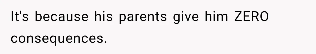 It's because his parents give him ZERO consequences.