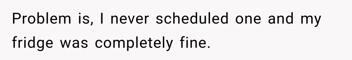 Problem is, I never scheduled one and my fridge was completely fine.