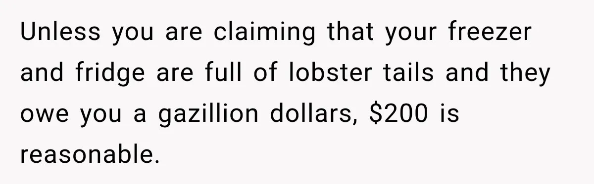 Unless you are claiming that your freezer and fridge are full of lobster tails and they owe you a gazillion dollars, $200 is reasonable.