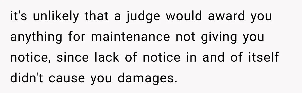 it's unlikely that a judge would award you anything for maintenance not giving you notice, since lack of notice in and of itself didn't cause you damages.