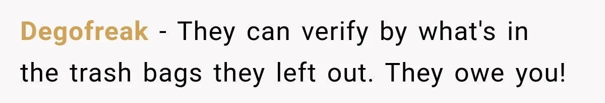 Degofreak − They can verify by what's in the trash bags they left out. They owe you!
