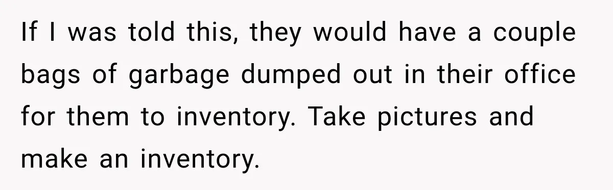 If I was told this, they would have a couple bags of garbage dumped out in their office for them to inventory. Take pictures and make an inventory.