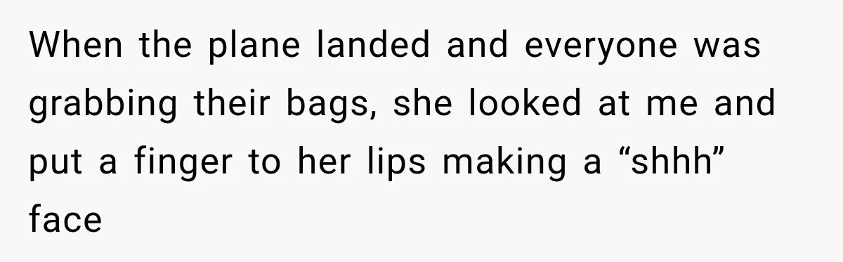 When the plane landed and everyone was grabbing their bags, she looked at me and put a finger to her lips making a “shhh” face