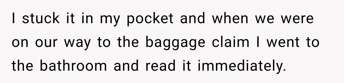 I stuck it in my pocket and when we were on our way to the baggage claim I went to the bathroom and read it immediately.