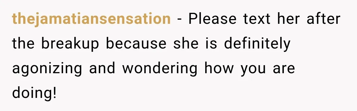thejamatiansensation − Please text her after the breakup because she is definitely agonizing and wondering how you are doing!