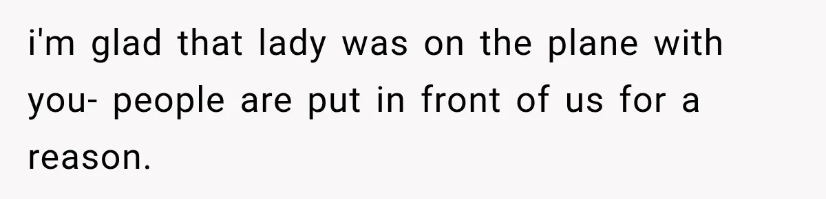 i'm glad that lady was on the plane with you- people are put in front of us for a reason.