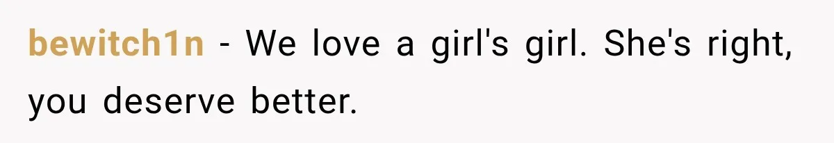 bewitch1n − We love a girl's girl. She's right, you deserve better.