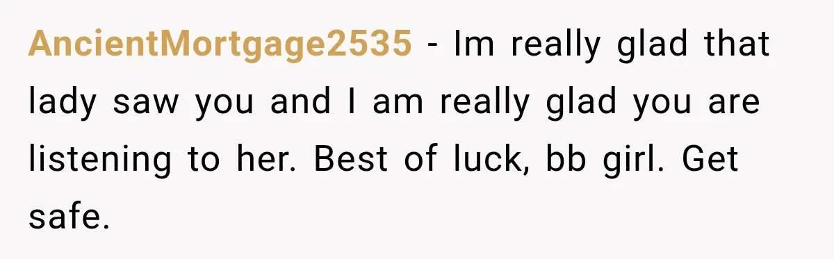 AncientMortgage2535 − Im really glad that lady saw you and I am really glad you are listening to her. Best of luck, bb girl. Get safe.