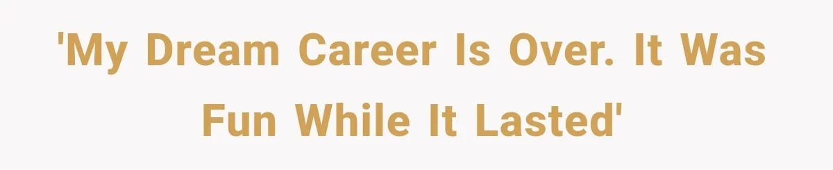 'My dream career is over. It was fun while it lasted'
