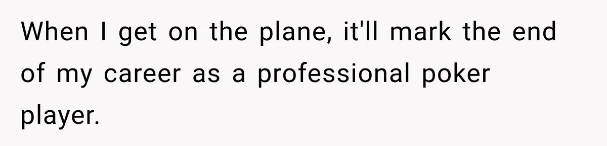 When I get on the plane, it'll mark the end of my career as a professional poker player.