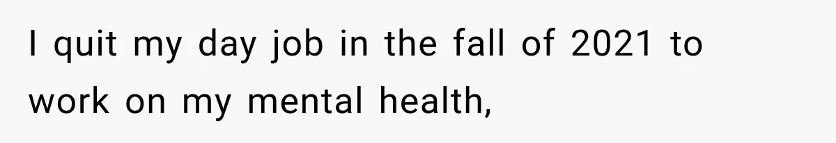I quit my day job in the fall of 2021 to work on my mental health,