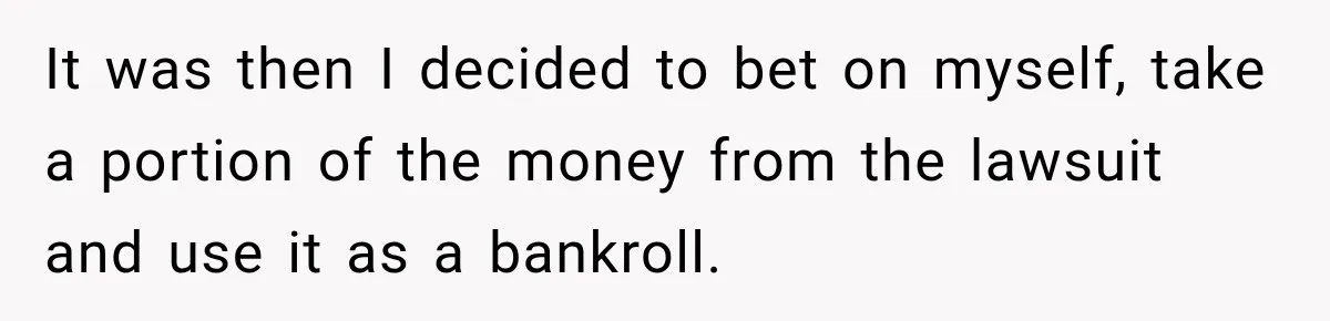It was then I decided to bet on myself, take a portion of the money from the lawsuit and use it as a bankroll.