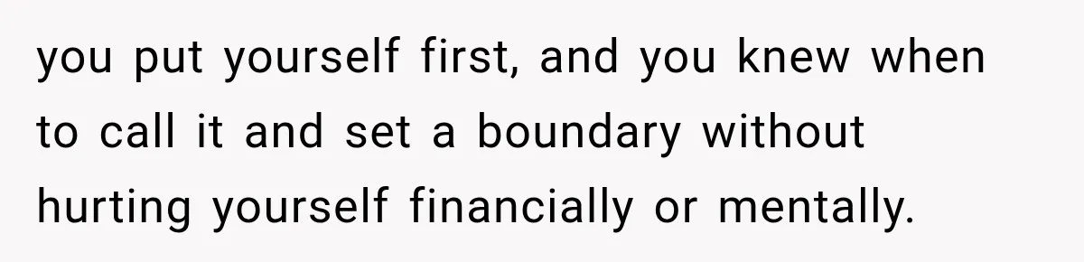 you put yourself first, and you knew when to call it and set a boundary without hurting yourself financially or mentally.