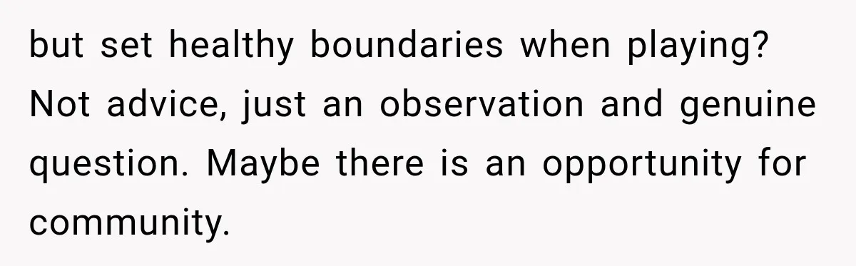 but set healthy boundaries when playing? Not advice, just an observation and genuine question. Maybe there is an opportunity for community.