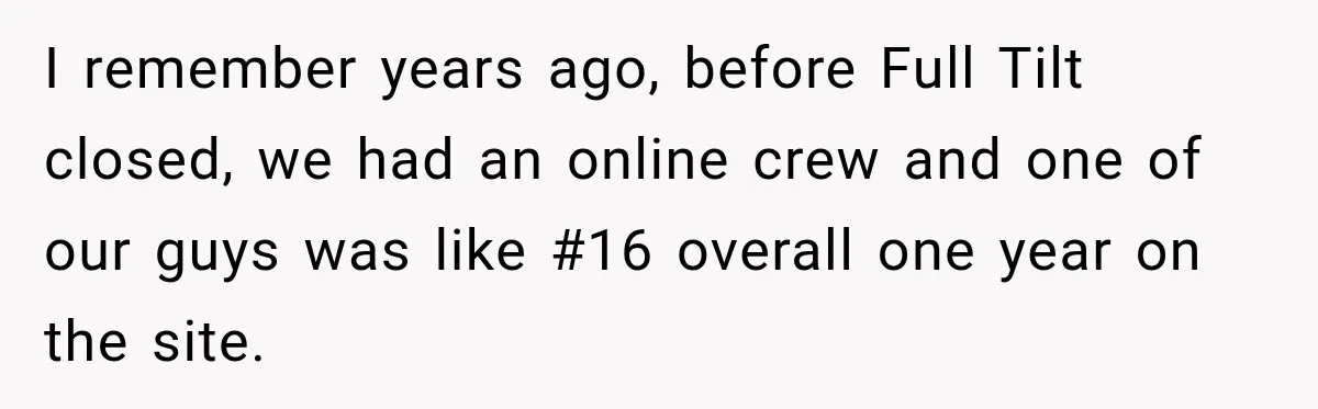 I remember years ago, before Full Tilt closed, we had an online crew and one of our guys was like #16 overall one year on the site.