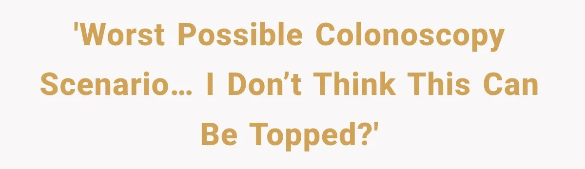 'Worst possible colonoscopy scenario… I don’t think this can be topped?'