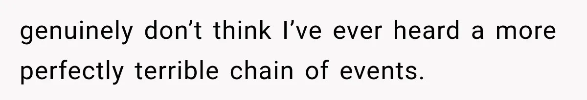 genuinely don’t think I’ve ever heard a more perfectly terrible chain of events.