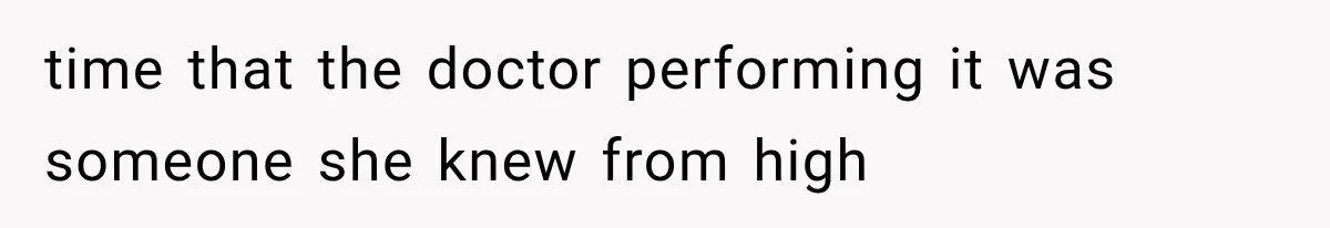time that the doctor performing it was someone she knew from high