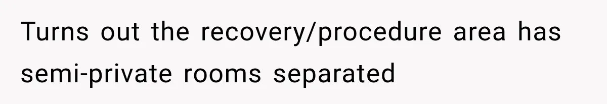Turns out the recovery/procedure area has semi-private rooms separated