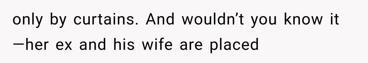 only by curtains. And wouldn’t you know it—her ex and his wife are placed