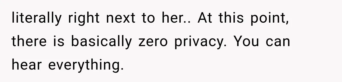 literally right next to her.. At this point, there is basically zero privacy. You can hear everything.