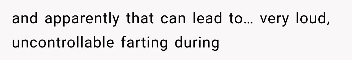 and apparently that can lead to… very loud, uncontrollable farting during