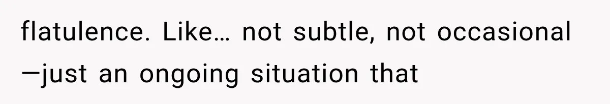 flatulence. Like… not subtle, not occasional—just an ongoing situation that
