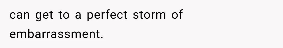 can get to a perfect storm of embarrassment.