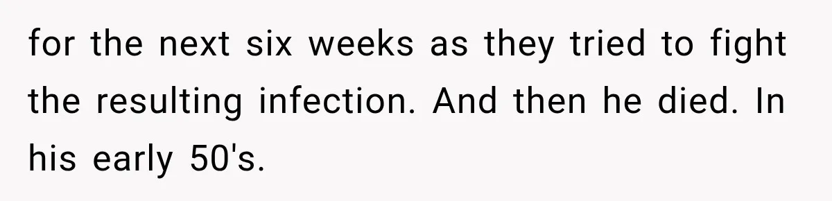 for the next six weeks as they tried to fight the resulting infection. And then he died. In his early 50's.