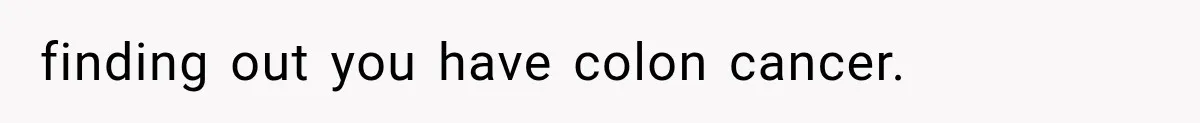 finding out you have colon cancer.