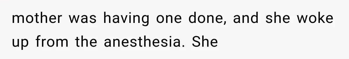 mother was having one done, and she woke up from the anesthesia. She