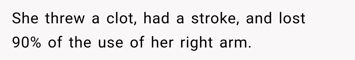 She threw a clot, had a stroke, and lost 90% of the use of her right arm.