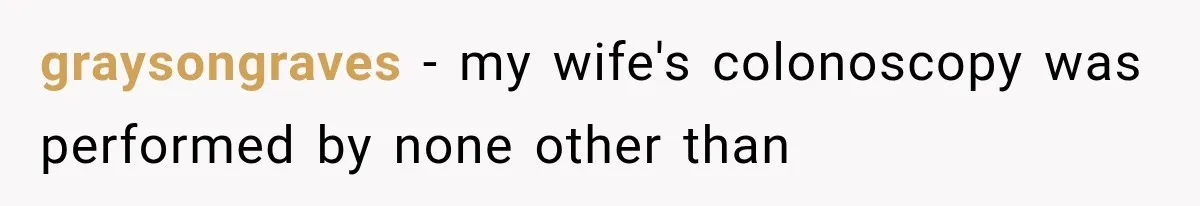 graysongraves − my wife's colonoscopy was performed by none other than