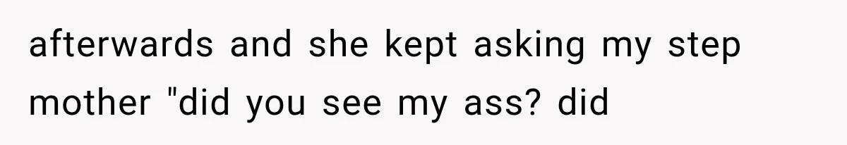 afterwards and she kept asking my step mother "did you see my ass? did