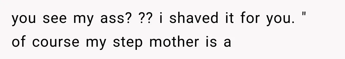 you see my ass? ?? i shaved it for you. "  of course my step mother is a