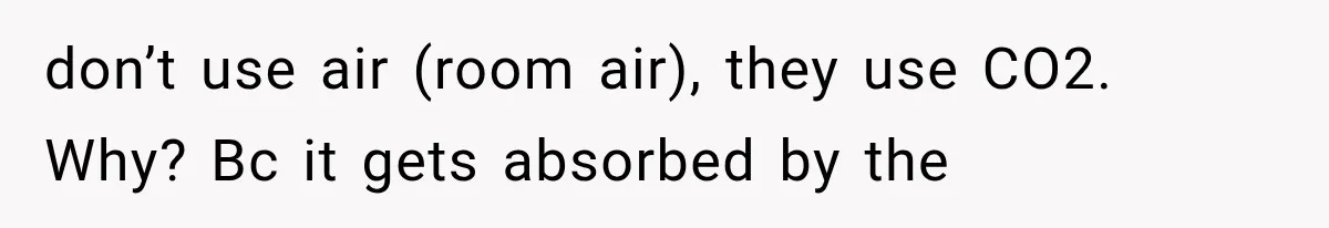don’t use air (room air), they use CO2. Why? Bc it gets absorbed by the