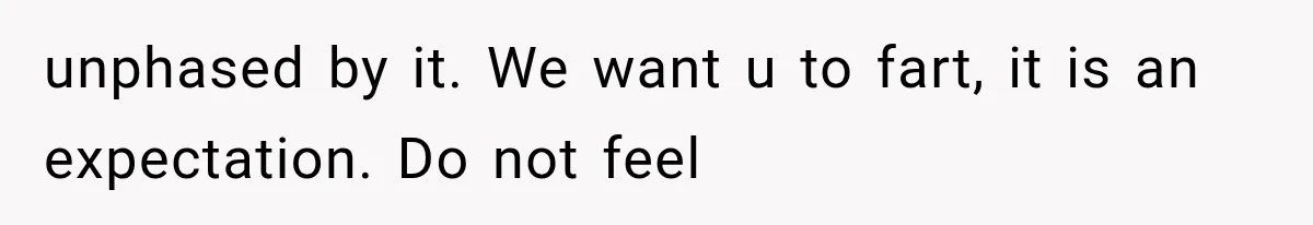 unphased by it. We want u to fart, it is an expectation. Do not feel