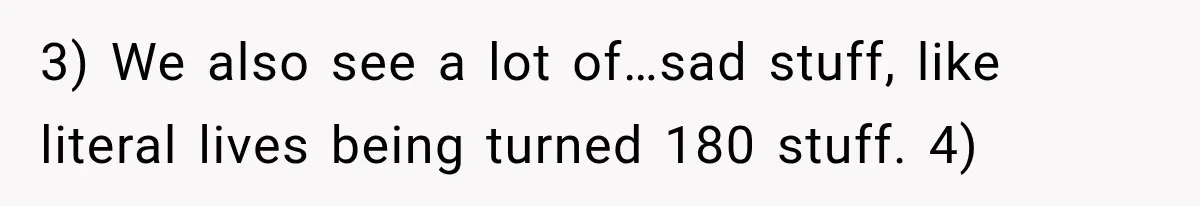 3) We also see a lot of…sad stuff, like literal lives being turned 180 stuff. 4)