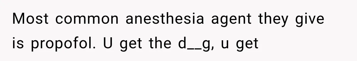 Most common anesthesia agent they give is propofol. U get the d__g, u get