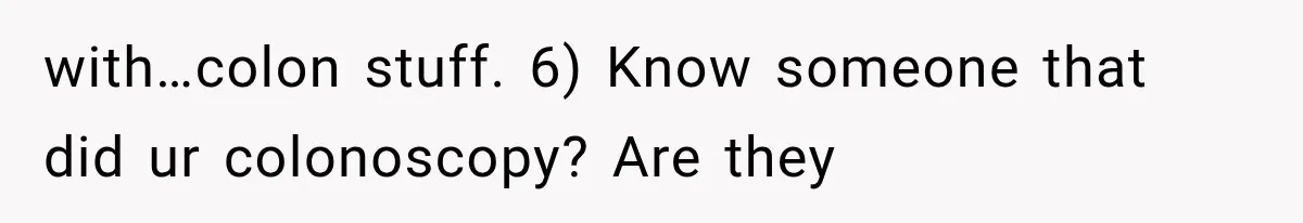 with…colon stuff. 6) Know someone that did ur colonoscopy? Are they