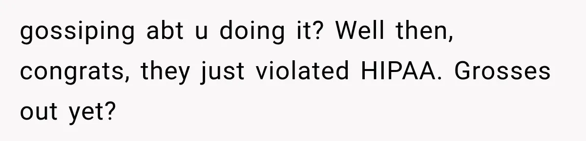 gossiping abt u doing it? Well then, congrats, they just violated HIPAA. Grosses out yet?