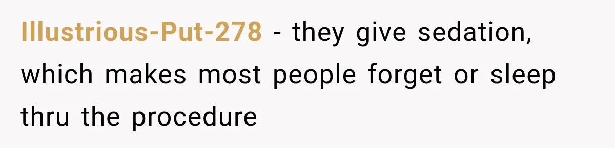 Illustrious-Put-278 − they give sedation, which makes most people forget or sleep thru the procedure