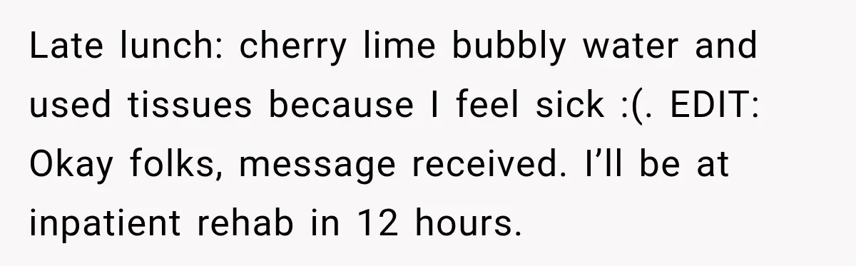 Husband Enters Beer Store Before Recovery Date And Realizes His Marriage Is On The Line Late lunch: cherry lime bubbly water and used tissues because I feel sick :(. EDIT: Okay folks, message received. I’ll be at inpatient rehab in 12 hours.