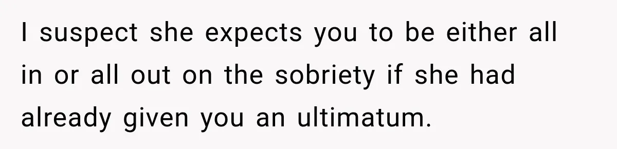 Husband Enters Beer Store Before Recovery Date And Realizes His Marriage Is On The Line I suspect she expects you to be either all in or all out on the sobriety if she had already given you an ultimatum.