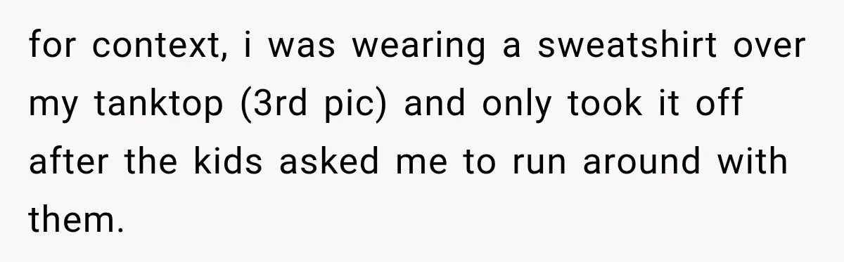 for context, i was wearing a sweatshirt over my tanktop (3rd pic) and only took it off after the kids asked me to run around with them.