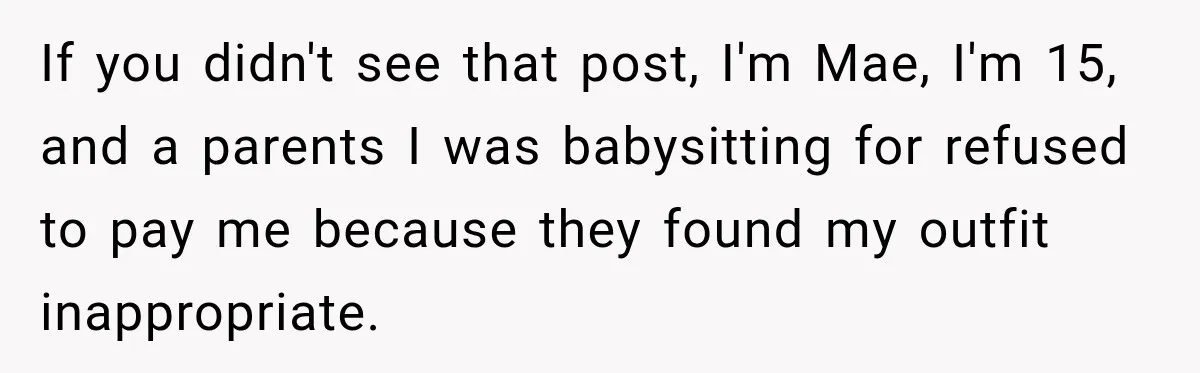 If you didn't see that post, I'm Mae, I'm 15, and a parents I was babysitting for refused to pay me because they found my outfit inappropriate.