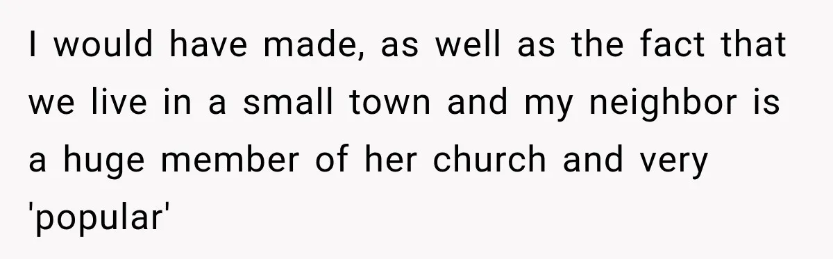 I would have made, as well as the fact that we live in a small town and my neighbor is a huge member of her church and very 'popular'