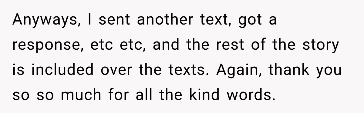 Anyways, I sent another text, got a response, etc etc, and the rest of the story is included over the texts. Again, thank you so so much for all the...