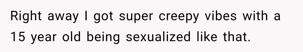 Right away I got super creepy vibes with a 15 year old being sexualized like that.